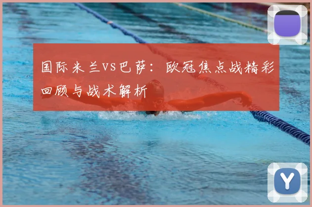 国际米兰vs巴萨：欧冠焦点战精彩回顾与战术解析