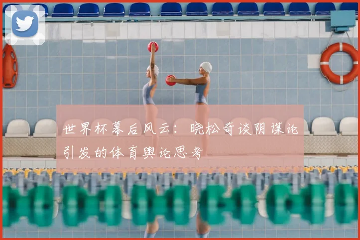 世界杯幕后风云：晓松奇谈阴谋论引发的体育舆论思考