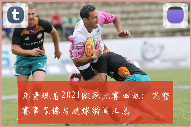 免费观看2021欧冠比赛回放：完整赛事录像与进球瞬间汇总