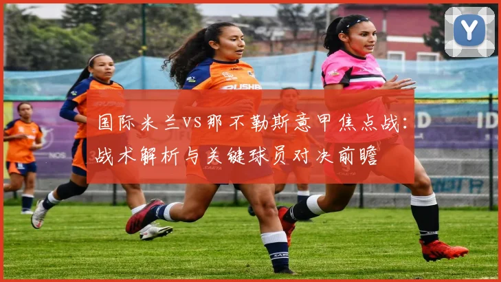 国际米兰vs那不勒斯意甲焦点战：战术解析与关键球员对决前瞻
